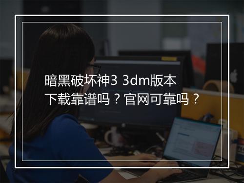 暗黑破坏神3 3dm版本下载靠谱吗？官网可靠吗？