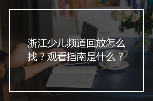 浙江少儿频道回放怎么找？观看指南是什么？