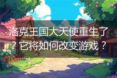 洛克王国大天使重生了？它将如何改变游戏？
