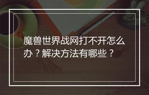 魔兽世界战网打不开怎么办？解决方法有哪些？