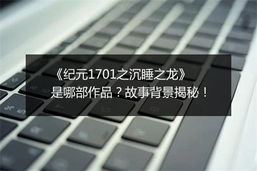 《纪元1701之沉睡之龙》是哪部作品？故事背景揭秘！