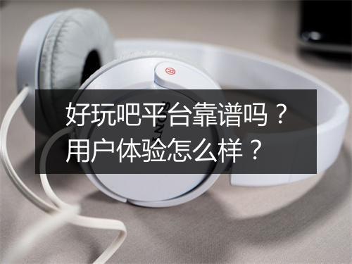好玩吧平台靠谱吗？用户体验怎么样？