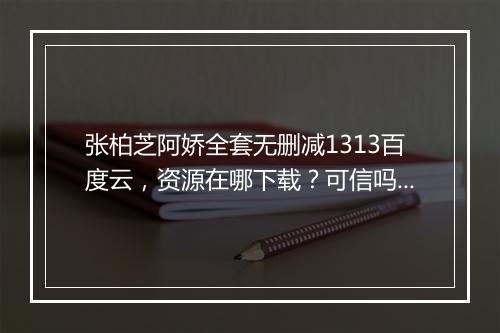 张柏芝阿娇全套无删减1313百度云，资源在哪下载？可信吗？