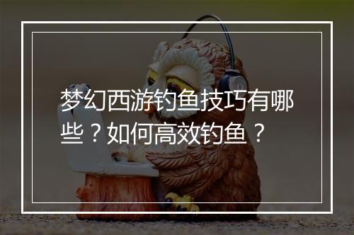 梦幻西游钓鱼技巧有哪些？如何高效钓鱼？
