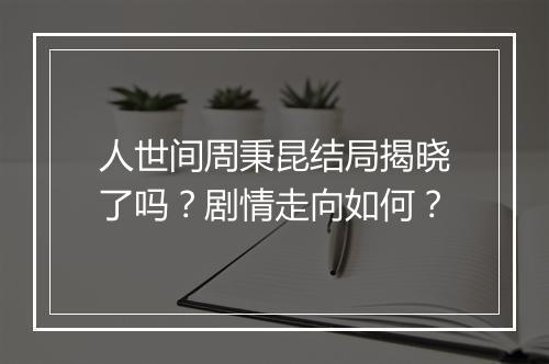 人世间周秉昆结局揭晓了吗？剧情走向如何？