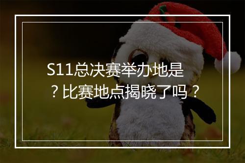 S11总决赛举办地是？比赛地点揭晓了吗？