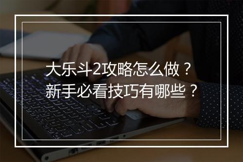 大乐斗2攻略怎么做？新手必看技巧有哪些？