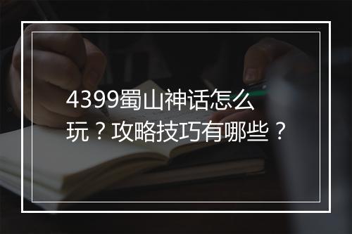 4399蜀山神话怎么玩？攻略技巧有哪些？