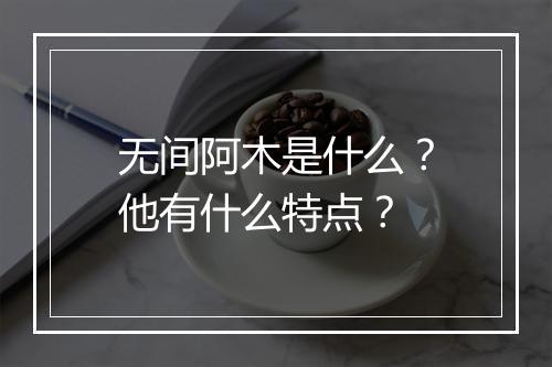 无间阿木是什么？他有什么特点？