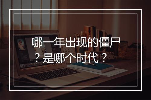 哪一年出现的僵尸？是哪个时代？