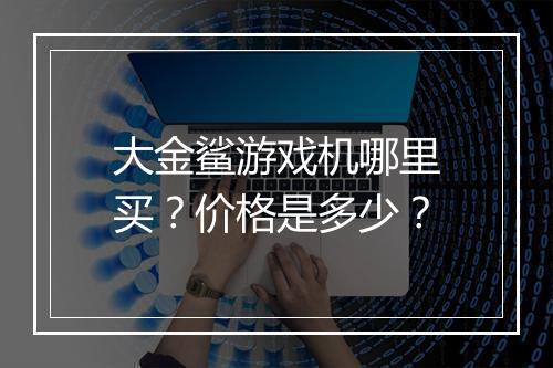 大金鲨游戏机哪里买？价格是多少？