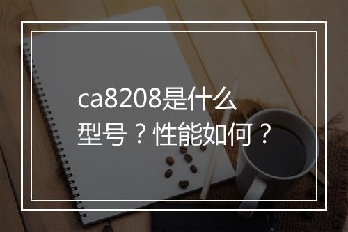 ca8208是什么型号？性能如何？