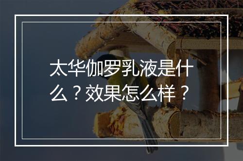 太华伽罗乳液是什么？效果怎么样？