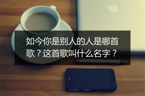 如今你是别人的人是哪首歌？这首歌叫什么名字？