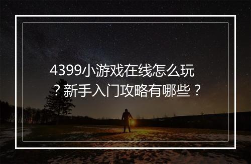 4399小游戏在线怎么玩？新手入门攻略有哪些？