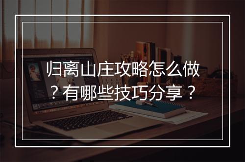 归离山庄攻略怎么做？有哪些技巧分享？