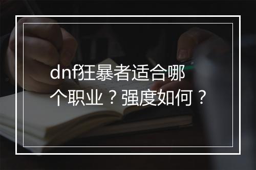 dnf狂暴者适合哪个职业？强度如何？