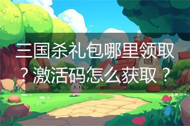 三国杀礼包哪里领取？激活码怎么获取？