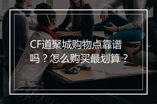 CF道聚城购物点靠谱吗？怎么购买最划算？