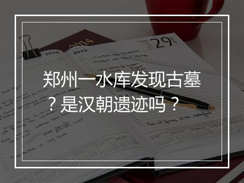 郑州一水库发现古墓？是汉朝遗迹吗？