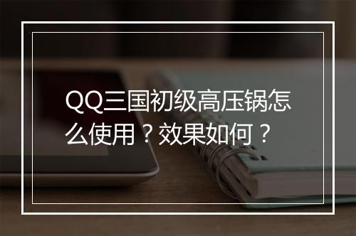 QQ三国初级高压锅怎么使用？效果如何？