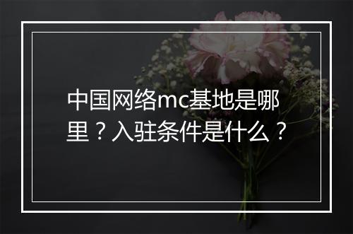 中国网络mc基地是哪里？入驻条件是什么？