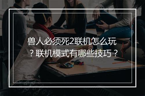 兽人必须死2联机怎么玩？联机模式有哪些技巧？