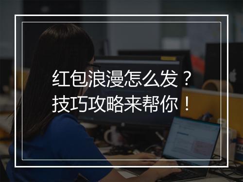 红包浪漫怎么发？技巧攻略来帮你！