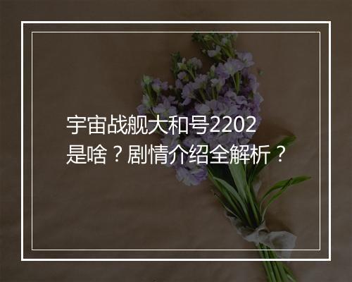 宇宙战舰大和号2202是啥？剧情介绍全解析？