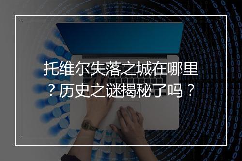 托维尔失落之城在哪里？历史之谜揭秘了吗？