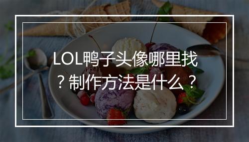 LOL鸭子头像哪里找？制作方法是什么？