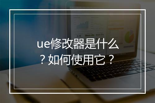 ue修改器是什么？如何使用它？