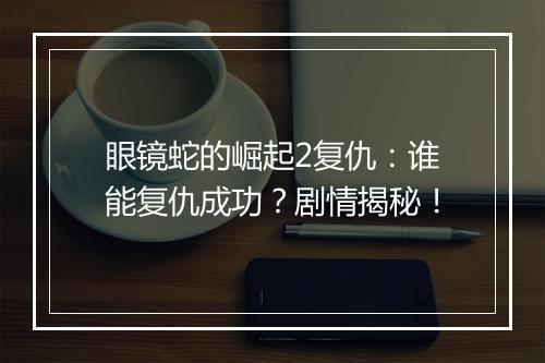 眼镜蛇的崛起2复仇：谁能复仇成功？剧情揭秘！