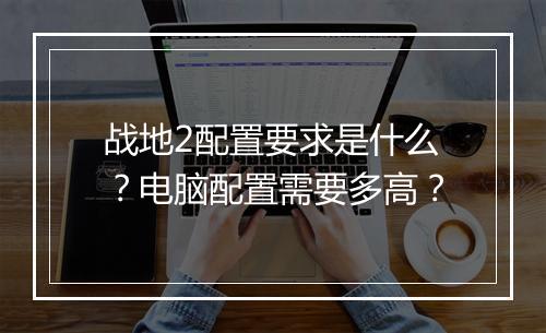 战地2配置要求是什么？电脑配置需要多高？