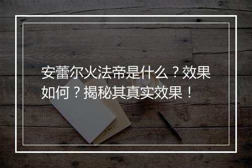 安蕾尔火法帝是什么？效果如何？揭秘其真实效果！