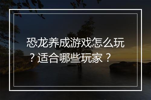 恐龙养成游戏怎么玩？适合哪些玩家？