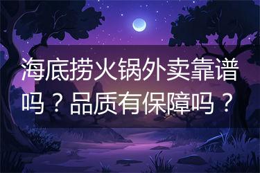 海底捞火锅外卖靠谱吗？品质有保障吗？