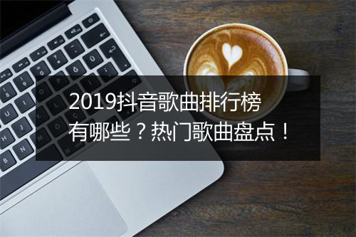 2019抖音歌曲排行榜有哪些？热门歌曲盘点！