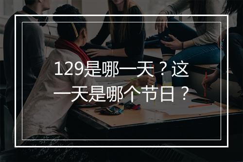 129是哪一天？这一天是哪个节日？