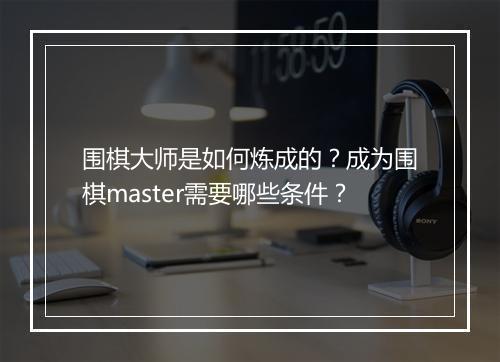 围棋大师是如何炼成的？成为围棋master需要哪些条件？