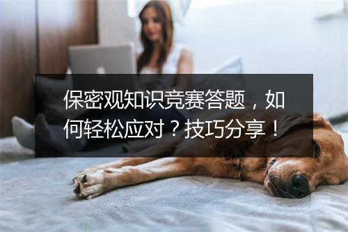 保密观知识竞赛答题，如何轻松应对？技巧分享！