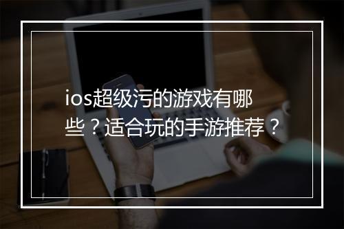 ios超级污的游戏有哪些？适合玩的手游推荐？