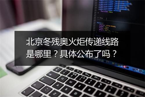 北京冬残奥火炬传递线路是哪里？具体公布了吗？