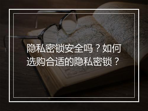 隐私密锁安全吗？如何选购合适的隐私密锁？