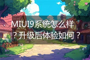 MIUI9系统怎么样？升级后体验如何？
