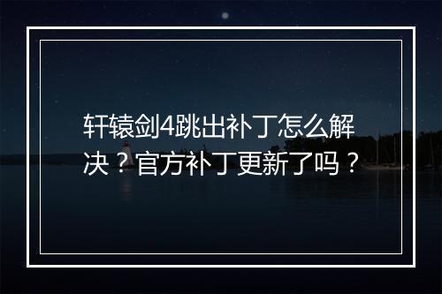轩辕剑4跳出补丁怎么解决？官方补丁更新了吗？