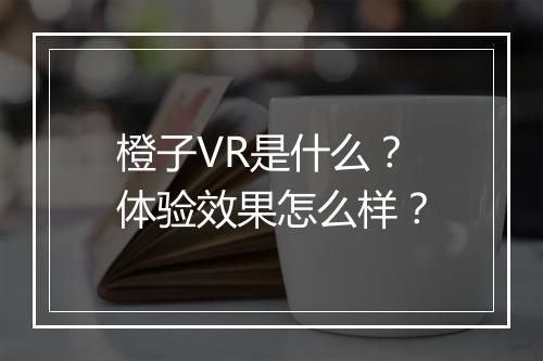 橙子VR是什么？体验效果怎么样？