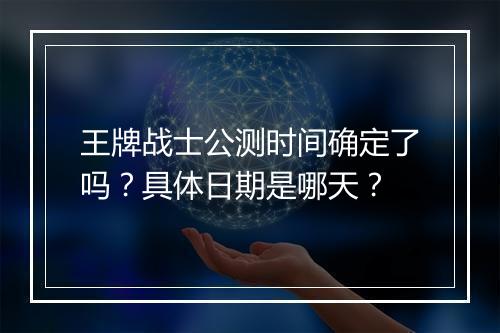 王牌战士公测时间确定了吗？具体日期是哪天？