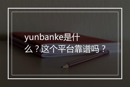 yunbanke是什么？这个平台靠谱吗？