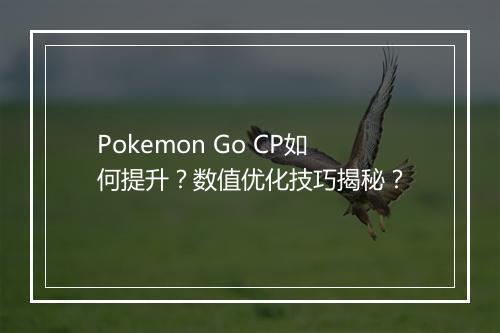 Pokemon Go CP如何提升？数值优化技巧揭秘？